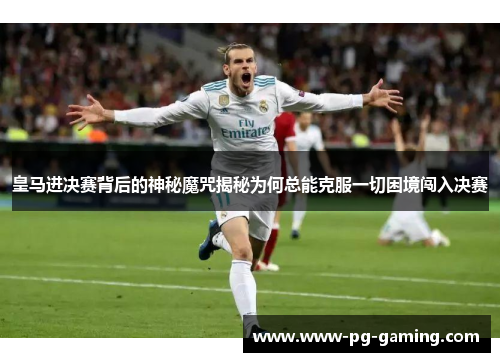 皇马进决赛背后的神秘魔咒揭秘为何总能克服一切困境闯入决赛 皇马进决赛背后的神秘魔咒揭秘为何总能克服一切困境闯入决赛