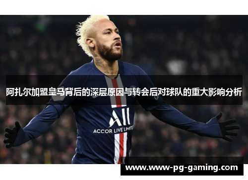 阿扎尔加盟皇马背后的深层原因与转会后对球队的重大影响分析 阿扎尔加盟皇马背后的深层原因与转会后对球队的重大影响分析