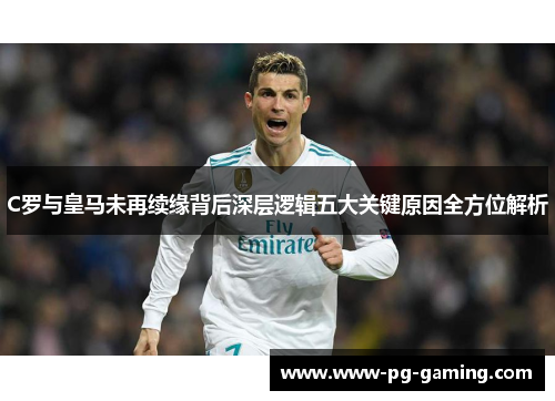 C罗与皇马未再续缘背后深层逻辑五大关键原因全方位解析 C罗与皇马未再续缘背后深层逻辑五大关键原因全方位解析