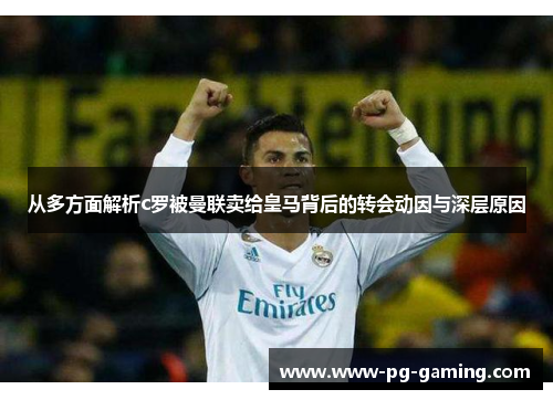 从多方面解析c罗被曼联卖给皇马背后的转会动因与深层原因 从多方面解析c罗被曼联卖给皇马背后的转会动因与深层原因