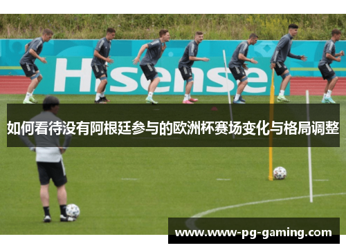如何看待没有阿根廷参与的欧洲杯赛场变化与格局调整 如何看待没有阿根廷参与的欧洲杯赛场变化与格局调整