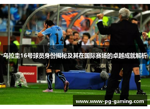乌拉圭16号球员身份揭秘及其在国际赛场的卓越成就解析 乌拉圭16号球员身份揭秘及其在国际赛场的卓越成就解析