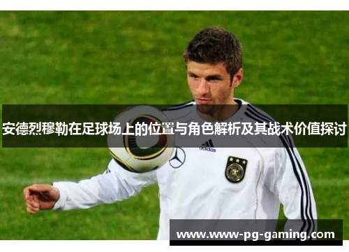 安德烈穆勒在足球场上的位置与角色解析及其战术价值探讨 安德烈穆勒在足球场上的位置与角色解析及其战术价值探讨