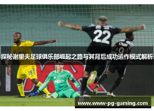 探秘谢里夫足球俱乐部崛起之路与其背后成功运作模式解析 探秘谢里夫足球俱乐部崛起之路与其背后成功运作模式解析