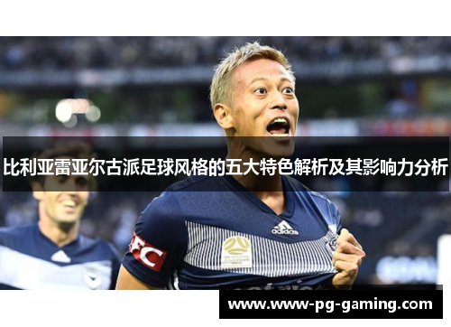 比利亚雷亚尔古派足球风格的五大特色解析及其影响力分析 比利亚雷亚尔古派足球风格的五大特色解析及其影响力分析