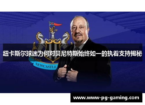 纽卡斯尔球迷为何对贝尼特斯始终如一的执着支持揭秘