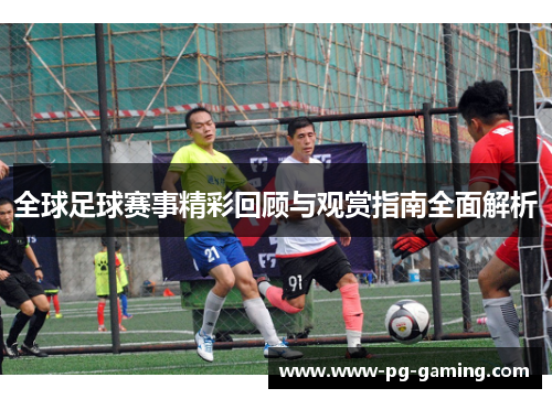 全球足球赛事精彩回顾与观赏指南全面解析 全球足球赛事精彩回顾与观赏指南全面解析