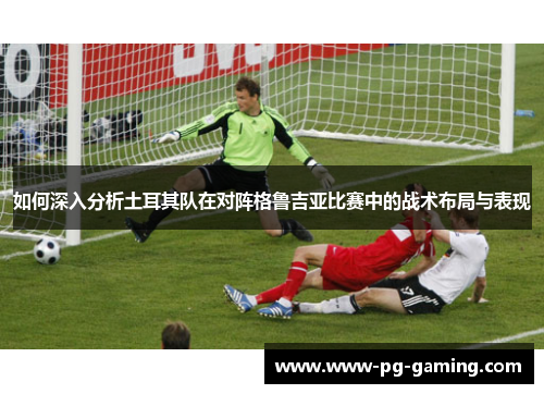 如何深入分析土耳其队在对阵格鲁吉亚比赛中的战术布局与表现