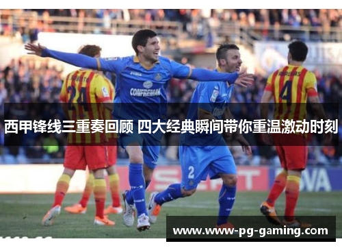 西甲锋线三重奏回顾 四大经典瞬间带你重温激动时刻 西甲锋线三重奏回顾 四大经典瞬间带你重温激动时刻