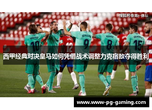 西甲经典对决皇马如何凭借战术调整力克宿敌夺得胜利 西甲经典对决皇马如何凭借战术调整力克宿敌夺得胜利