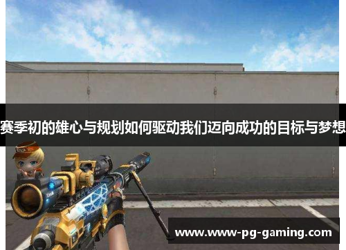 赛季初的雄心与规划如何驱动我们迈向成功的目标与梦想 赛季初的雄心与规划如何驱动我们迈向成功的目标与梦想