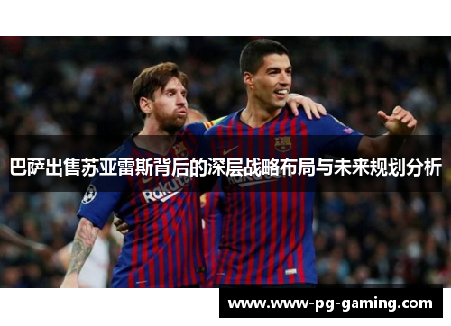 巴萨出售苏亚雷斯背后的深层战略布局与未来规划分析 巴萨出售苏亚雷斯背后的深层战略布局与未来规划分析