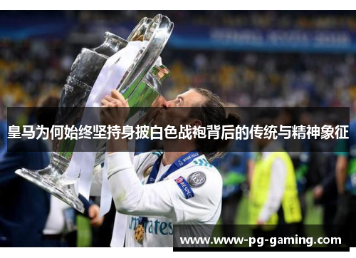 皇马为何始终坚持身披白色战袍背后的传统与精神象征