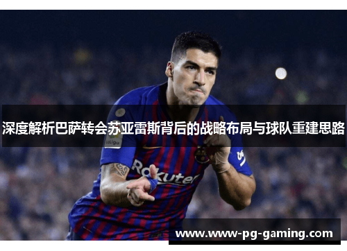 深度解析巴萨转会苏亚雷斯背后的战略布局与球队重建思路 深度解析巴萨转会苏亚雷斯背后的战略布局与球队重建思路