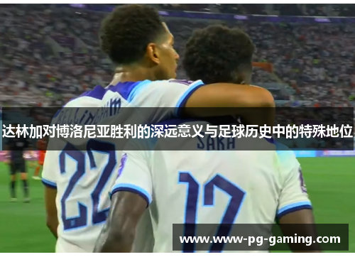 达林加对博洛尼亚胜利的深远意义与足球历史中的特殊地位