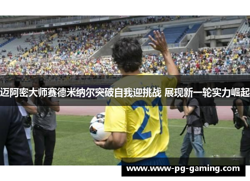 迈阿密大师赛德米纳尔突破自我迎挑战 展现新一轮实力崛起 迈阿密大师赛德米纳尔突破自我迎挑战 展现新一轮实力崛起