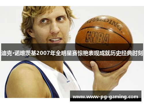 迪克·诺维茨基2007年全明星赛惊艳表现成就历史经典时刻 迪克·诺维茨基2007年全明星赛惊艳表现成就历史经典时刻