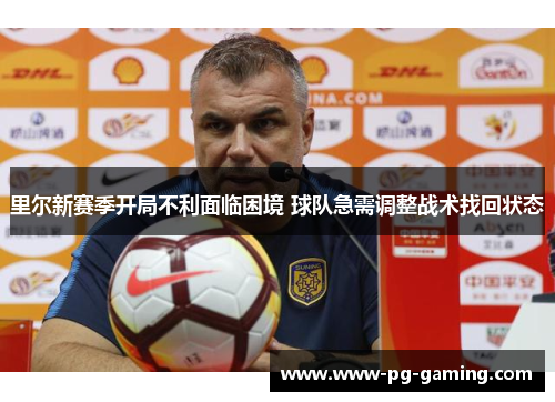 里尔新赛季开局不利面临困境 球队急需调整战术找回状态 里尔新赛季开局不利面临困境 球队急需调整战术找回状态