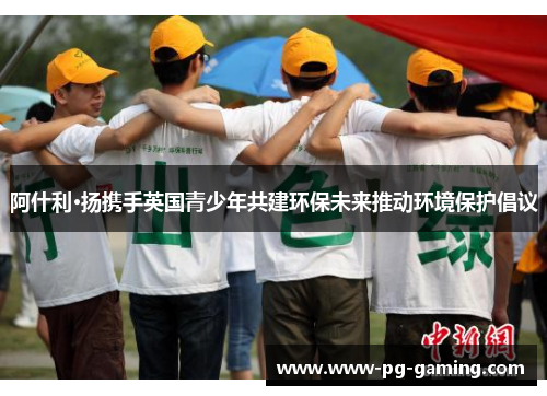 阿什利·扬携手英国青少年共建环保未来推动环境保护倡议 阿什利·扬携手英国青少年共建环保未来推动环境保护倡议