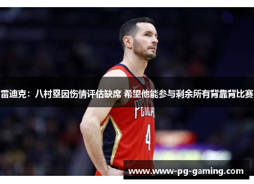 雷迪克:八村塁因伤情评估缺席 希望他能参与剩余所有背靠背比赛 雷迪克:八村塁因伤情评估缺席 希望他能参与剩余所有背靠背比赛