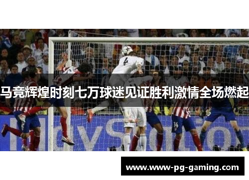马竞辉煌时刻七万球迷见证胜利激情全场燃起
