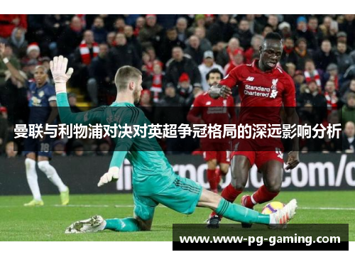 曼联与利物浦对决对英超争冠格局的深远影响分析 曼联与利物浦对决对英超争冠格局的深远影响分析