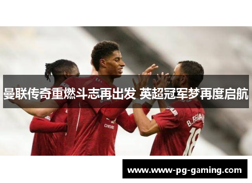 曼联传奇重燃斗志再出发 英超冠军梦再度启航 曼联传奇重燃斗志再出发 英超冠军梦再度启航