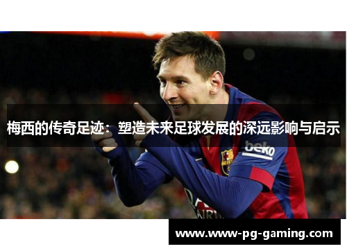 梅西的传奇足迹:塑造未来足球发展的深远影响与启示 梅西的传奇足迹:塑造未来足球发展的深远影响与启示