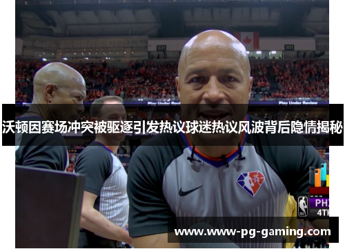 沃顿因赛场冲突被驱逐引发热议球迷热议风波背后隐情揭秘