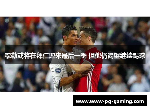 穆勒或将在拜仁迎来最后一季 但他仍渴望继续踢球