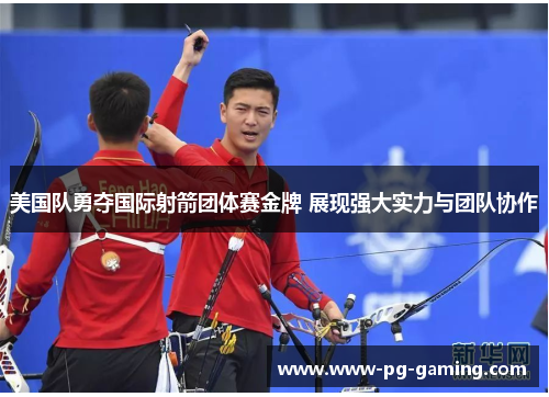 美国队勇夺国际射箭团体赛金牌 展现强大实力与团队协作